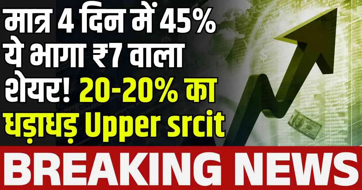 मात्र 4 दिन में 45% ये भागा ₹7 वाला शेयर! 20-20% का धड़ाधड़ Upper srcit