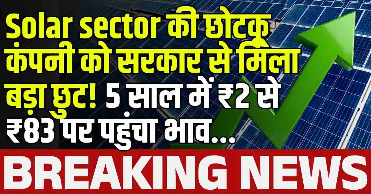 Solar sector की छोटकू कंपनी को सरकार से मिला बड़ा छुट! 5 साल में ₹2 से ₹83 पर पहुंचा भाव...