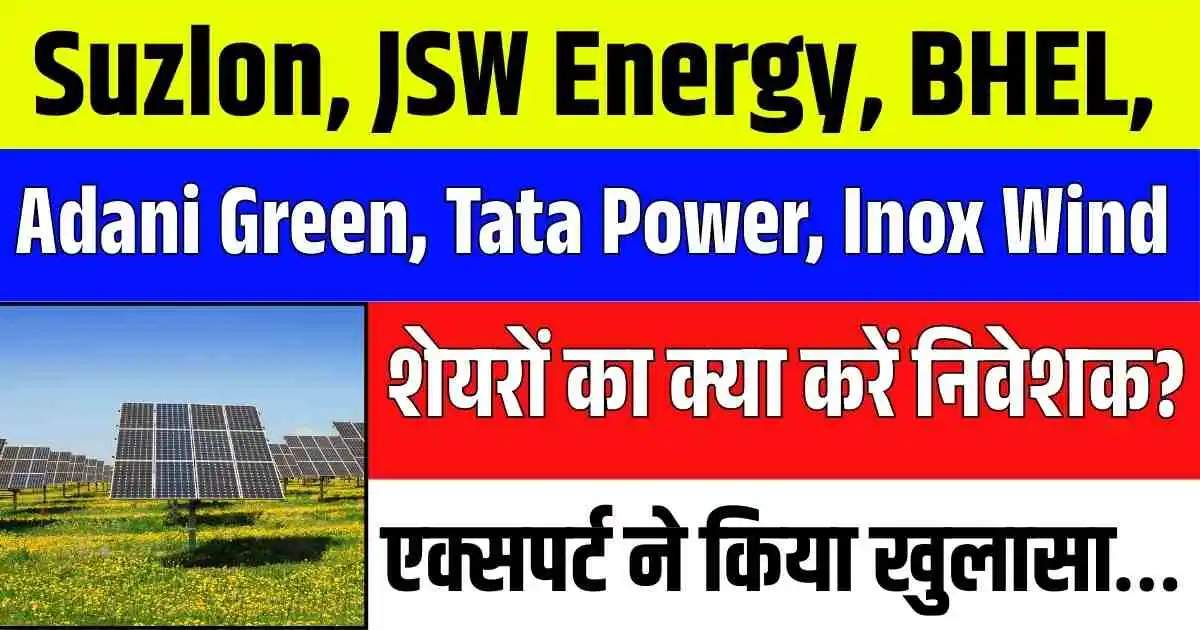 Suzlon, JSW Energy, BHEL, Adani Green, Tata Power, Inox Wind शेयरों का क्या करें निवेशक? एक्सपर्ट ने किया खुलासा…