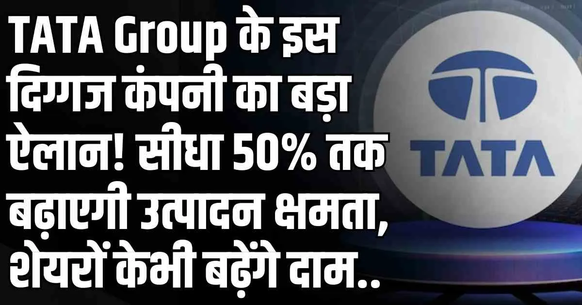TATA Group के इस दिग्गज कंपनी का बड़ा ऐलान! सीधा 50% तक बढ़ाएगी उत्पादन क्षमता, शेयरों केभी बढ़ेंगे दाम..