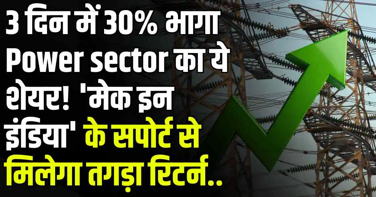 3 दिन में 30% भागा Power sector का ये शेयर! 'मेक इन इंडिया' के सपोर्ट से मिलेगा तगड़ा रिटर्न..