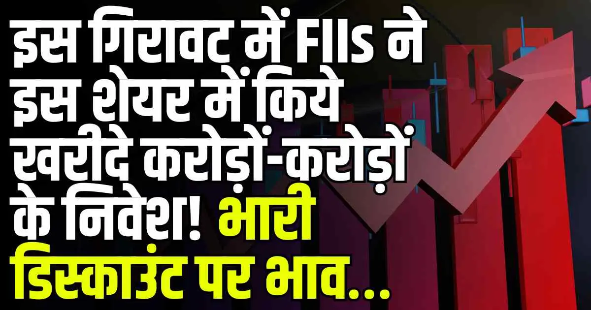 इस गिरावट में FIIs ने इस शेयर में किये खरीदे करोड़ों-करोड़ों के निवेश! भारी डिस्काउंट पर भाव…