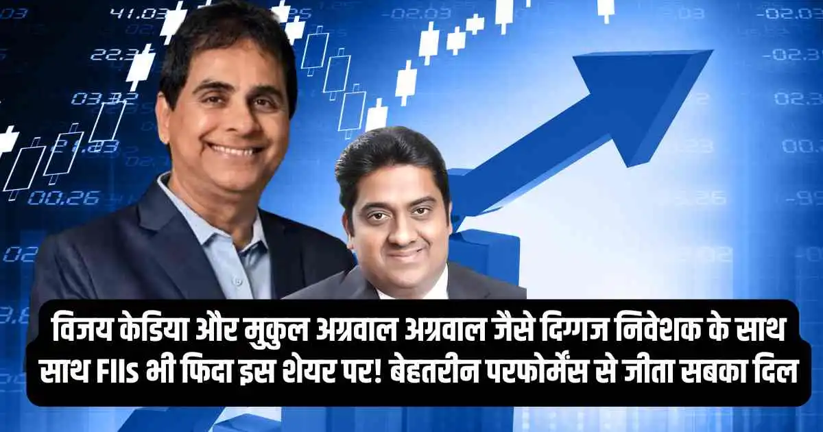 विजय केडिया और मुकुल अग्रवाल अग्रवाल जैसे दिग्गज निवेशक के साथ साथ FIIs भी फिदा इस शेयर पर! बेहतरीन परफोर्मेंस से जीता सबका दिल