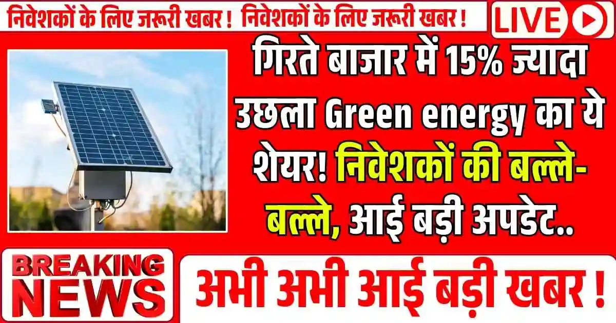 गिरते बाजार में 15% ज्यादा उछला Green energy का ये शेयर! निवेशकों की बल्ले-बल्ले, आई बड़ी अपडेट..