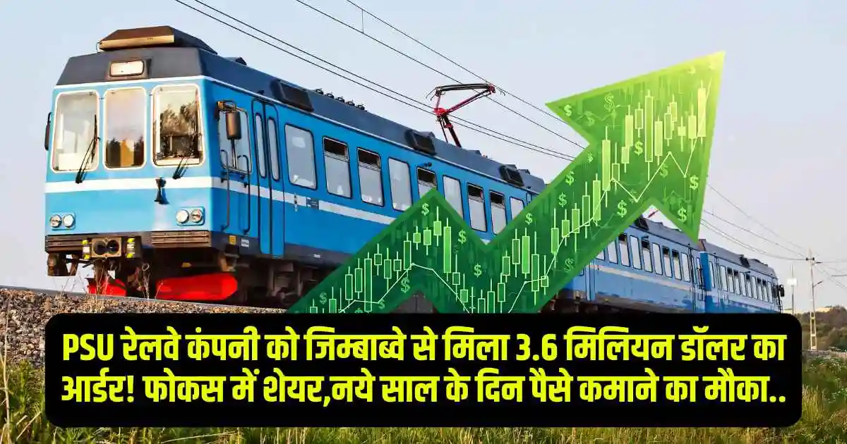PSU रेलवे कंपनी को जिम्बाब्वे से मिला 3.6 मिलियन डॉलर का आर्डर! फोकस में शेयर,नये साल के दिन पैसे कमाने का मौका..
