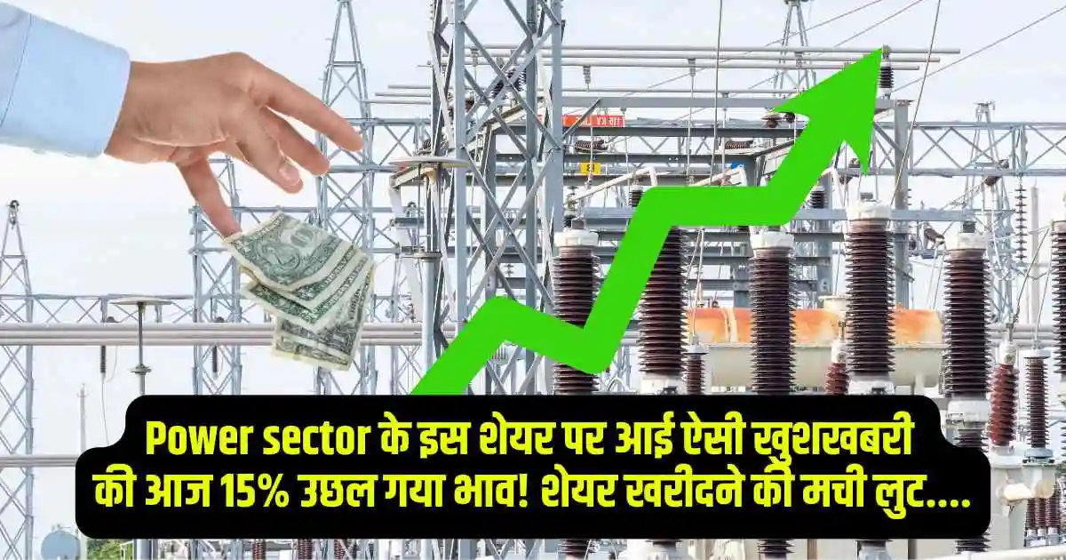 Power sector के इस शेयर पर आई ऐसी खुशखबरी की आज 15% उछल गया भाव! शेयर खरीदने की मची लुट....