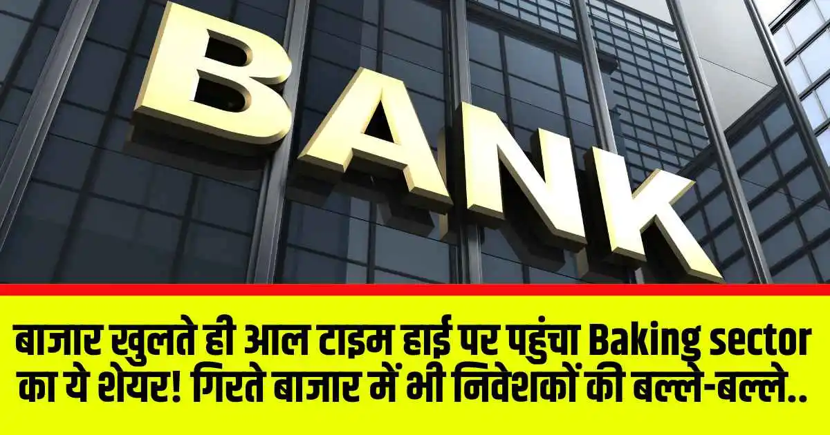 बाजार खुलते ही आल टाइम हाई पर पहुंचा Baking sector का ये शेयर! गिरते बाजार में भी निवेशकों की बल्ले-बल्ले..