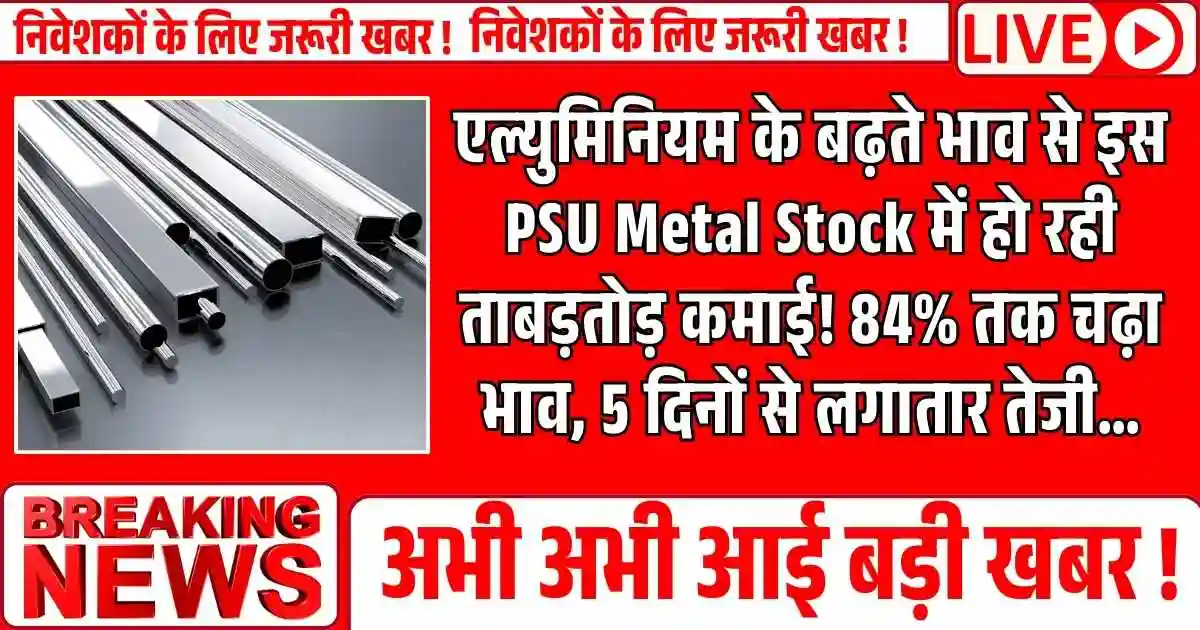 एल्युमिनियम के बढ़ते भाव से इस PSU Metal Stock में हो रही ताबड़तोड़ कमाई! 84% तक चढ़ा भाव, 5 दिनों से लगातार तेजी…